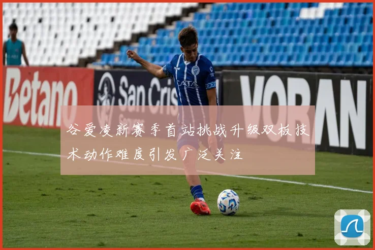 谷爱凌新赛季首站挑战升级双板技术动作难度引发广泛关注