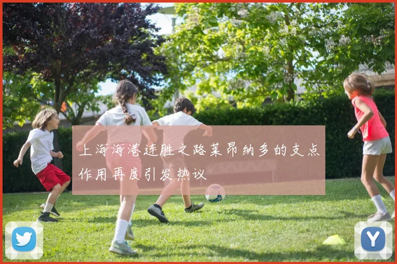 上海海港连胜之路莱昂纳多的支点作用再度引发热议