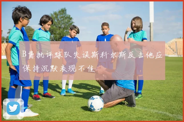 B费批评球队失误斯科尔斯反击他应保持沉默表现不佳