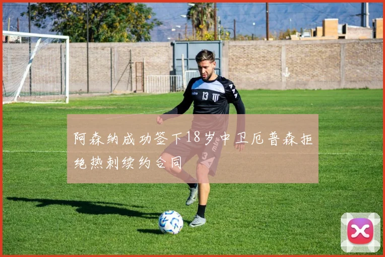 阿森纳成功签下18岁中卫厄普森拒绝热刺续约合同